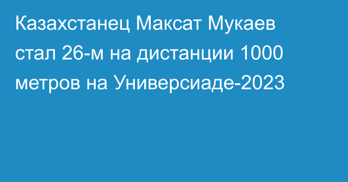 Казахстанец Максат Мукаев стал 26-м на дистанции 1000 метров на Универсиаде-2023