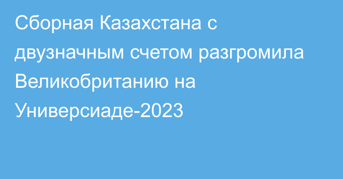 Сборная Казахстана с двузначным счетом разгромила Великобританию на Универсиаде-2023