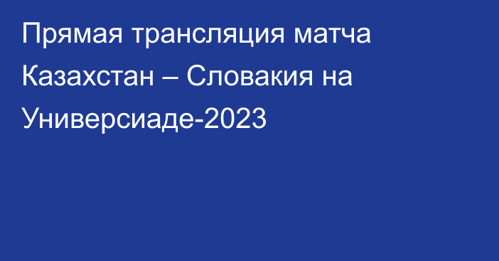 Прямая трансляция матча Казахстан – Словакия на Универсиаде-2023