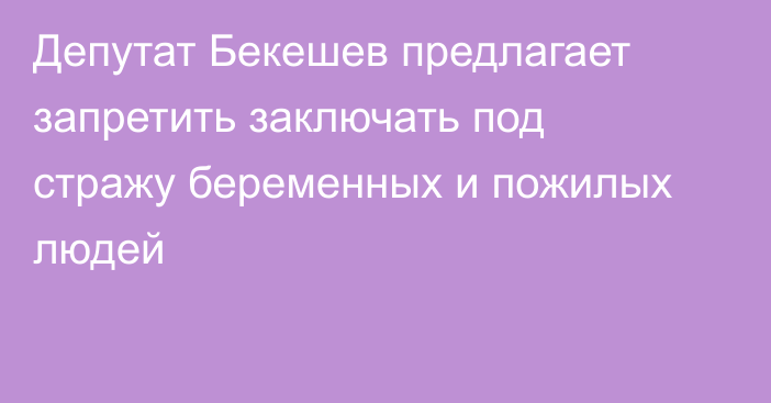 Депутат Бекешев предлагает запретить заключать под стражу беременных и пожилых людей