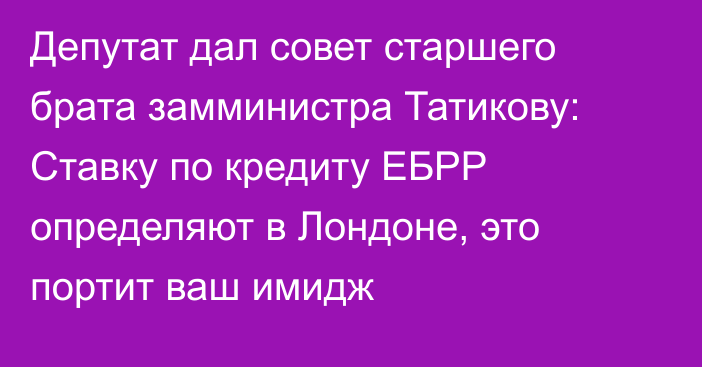 Депутат дал совет старшего брата замминистра Татикову: Ставку по кредиту ЕБРР определяют в Лондоне, это портит ваш имидж