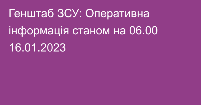 Генштаб ЗСУ: Оперативна інформація станом на 06.00 16.01.2023