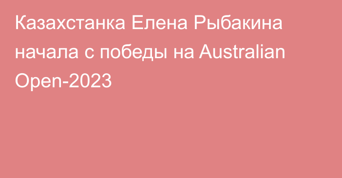 Казахстанка Елена Рыбакина начала с победы на Australian Open-2023
