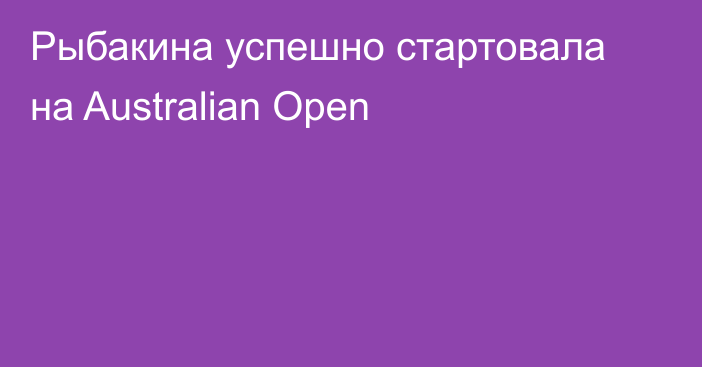 Рыбакина успешно стартовала на Australian Open