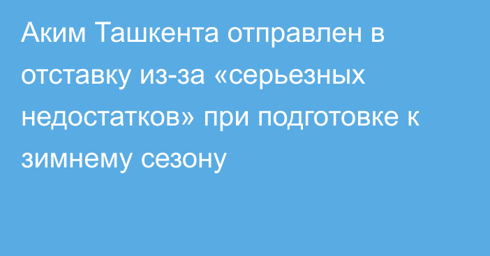Аким Ташкента отправлен в отставку из-за «серьезных недостатков» при подготовке к зимнему сезону
