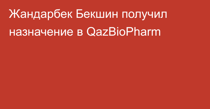 Жандарбек Бекшин получил назначение в QazBioPharm