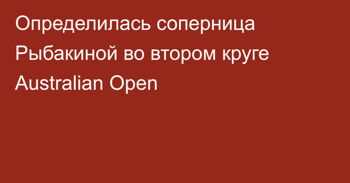 Определилась соперница Рыбакиной во втором круге Australian Open