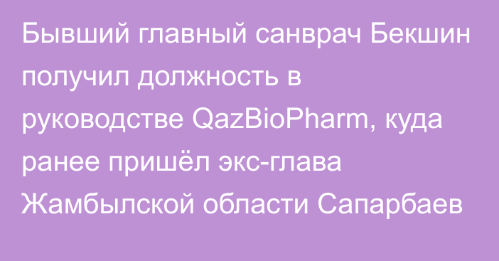 Бывший главный санврач Бекшин получил должность в руководстве QazBioPharm, куда ранее пришёл экс-глава Жамбылской области Сапарбаев