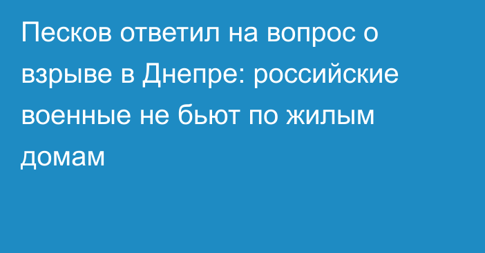 Песков ответил на вопрос о взрыве в Днепре: российские военные не бьют по жилым домам