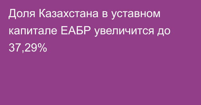 Доля Казахстана в уставном капитале ЕАБР увеличится до 37,29%