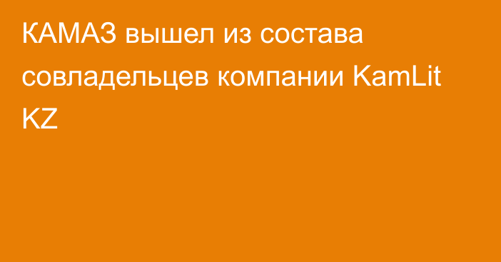 КАМАЗ вышел из состава совладельцев компании KamLit KZ