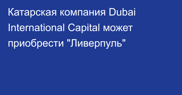 Катарская компания Dubai International Capital может приобрести 