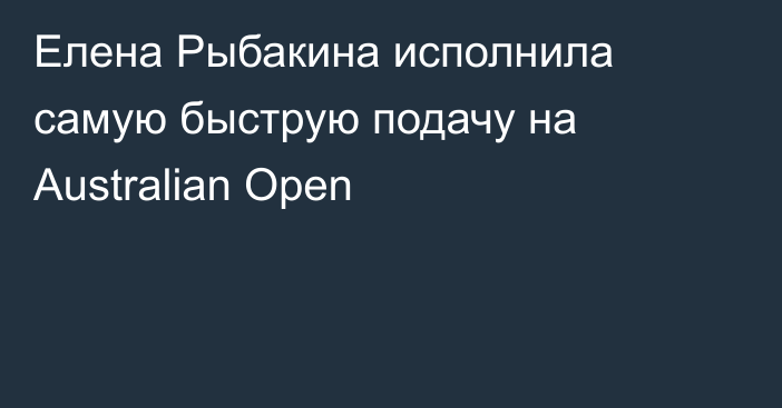 Елена Рыбакина исполнила самую быструю подачу на Australian Open