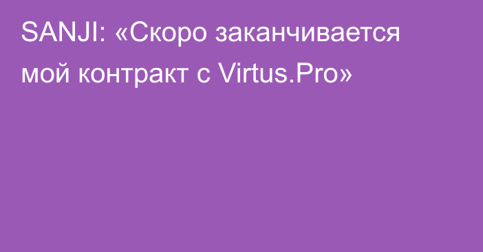 SANJI: «Скоро заканчивается мой контракт с Virtus.Pro»