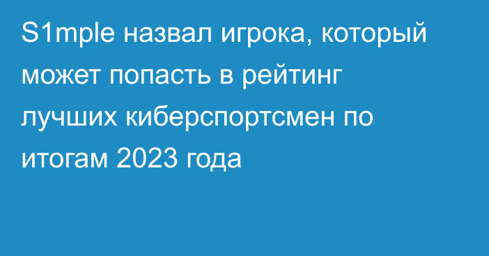 S1mple назвал игрока, который может попасть в рейтинг лучших киберспортсмен по итогам 2023 года