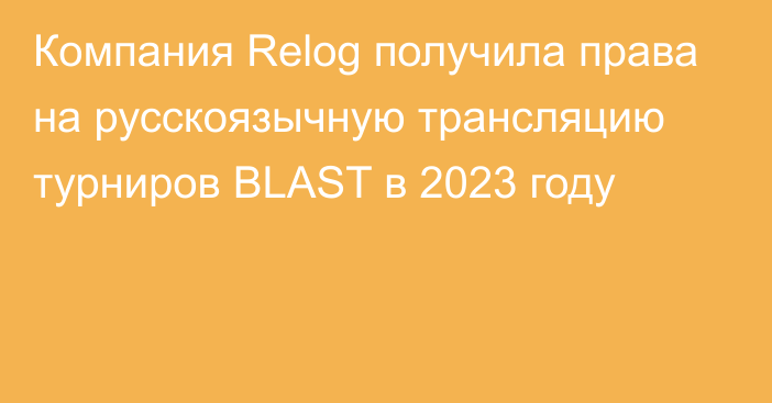 Компания Relog получила права на русскоязычную трансляцию турниров BLAST в 2023 году