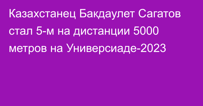 Казахстанец Бакдаулет Сагатов стал 5-м на дистанции 5000 метров на Универсиаде-2023