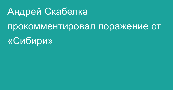 Андрей Скабелка прокомментировал поражение от «Сибири»