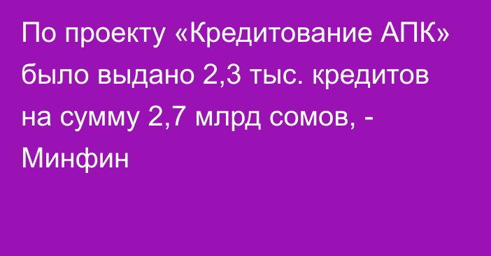 По проекту «Кредитование АПК»  было выдано 2,3 тыс. кредитов на сумму 2,7 млрд сомов, - Минфин