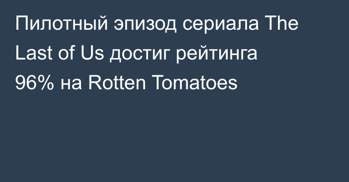 Пилотный эпизод сериала The Last of Us достиг рейтинга 96% на Rotten Tomatoes