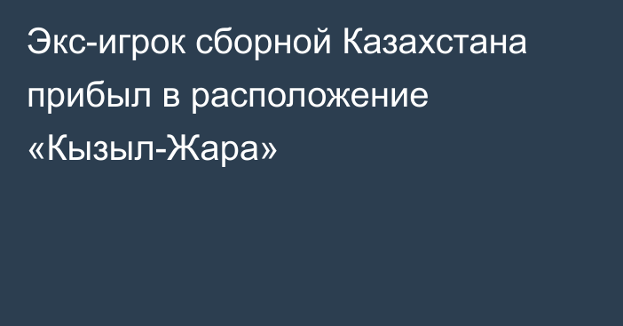 Экс-игрок сборной Казахстана прибыл в расположение «Кызыл-Жара»