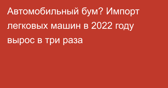 Автомобильный бум? Импорт легковых машин в 2022 году вырос в три раза