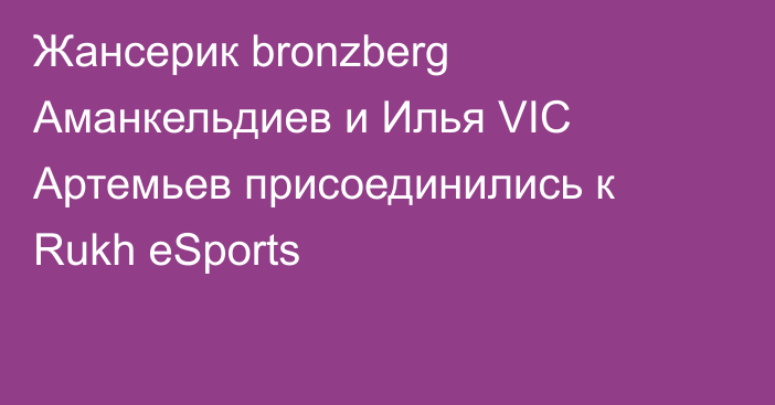 Жансерик bronzberg Аманкельдиев и Илья VIC Артемьев присоединились к Rukh eSports