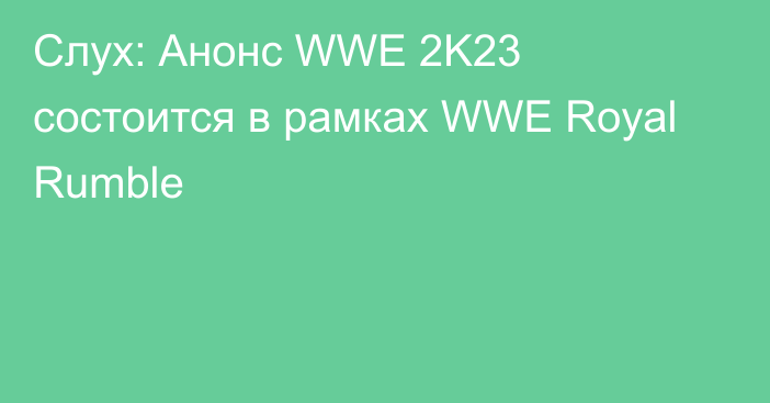 Слух: Анонс WWE 2K23 состоится в рамках WWE Royal Rumble