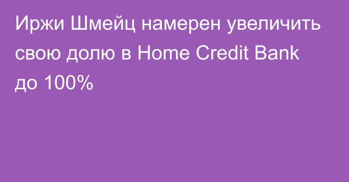 Иржи Шмейц намерен увеличить свою долю в Home Credit Bank до 100%