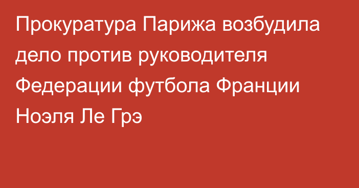 Прокуратура Парижа возбудила дело против руководителя Федерации футбола Франции Ноэля Ле Грэ