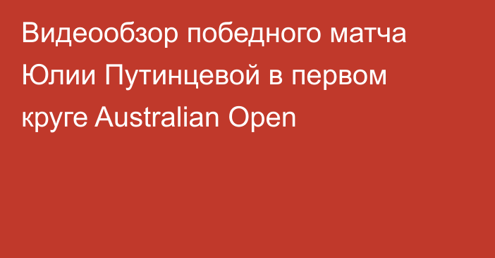 Видеообзор победного матча Юлии Путинцевой в первом круге Australian Open