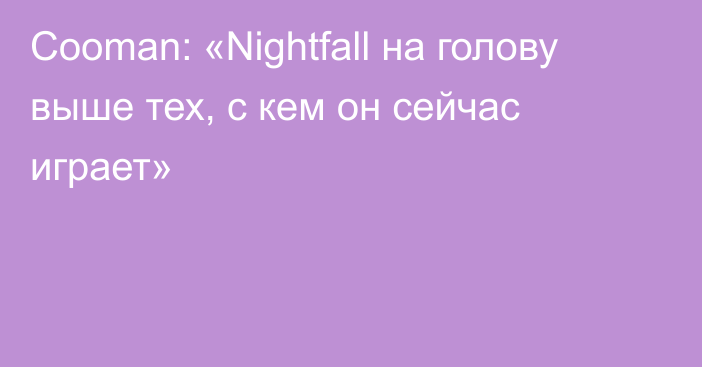 Cooman: «Nightfall на голову выше тех, с кем он сейчас играет»