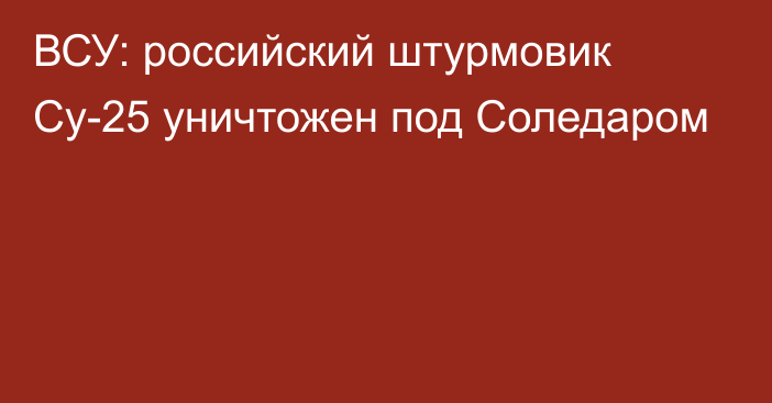 ВСУ: российский штурмовик Су-25 уничтожен под Соледаром