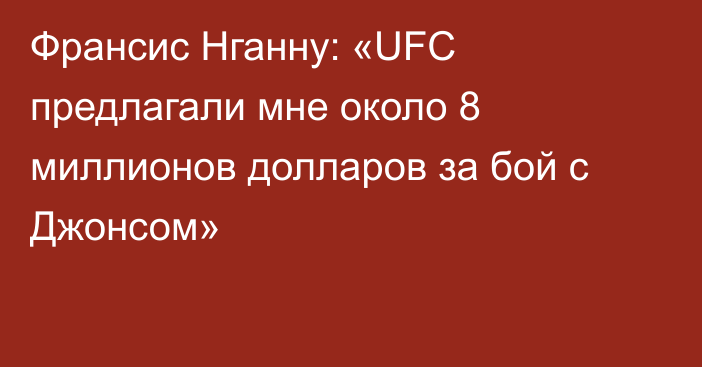 Франсис Нганну: «UFC предлагали мне около 8 миллионов долларов за бой с Джонсом»