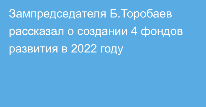 Зампредседателя Б.Торобаев рассказал о создании 4 фондов развития в 2022 году