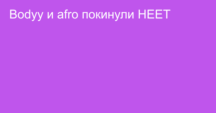 Bodyy и afro покинули HEET