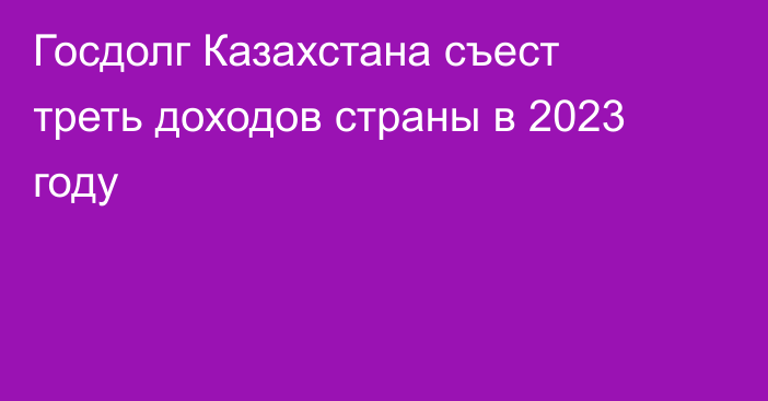Госдолг Казахстана съест треть доходов страны в 2023 году