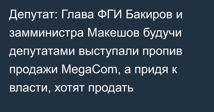 Депутат: Глава ФГИ Бакиров и замминистра Макешов будучи депутатами выступали пропив продажи MegaCom, а придя к власти, хотят продать
