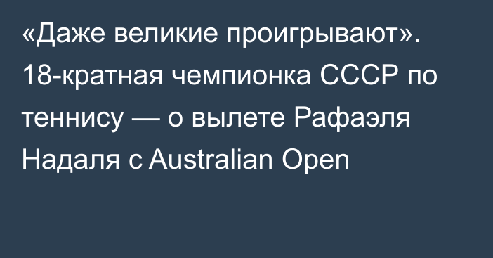 «Даже великие проигрывают». 18-кратная чемпионка СССР по теннису — о вылете Рафаэля Надаля с Australian Open