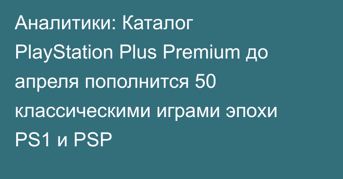 Аналитики: Каталог PlayStation Plus Premium до апреля пополнится 50 классическими играми эпохи PS1 и PSP
