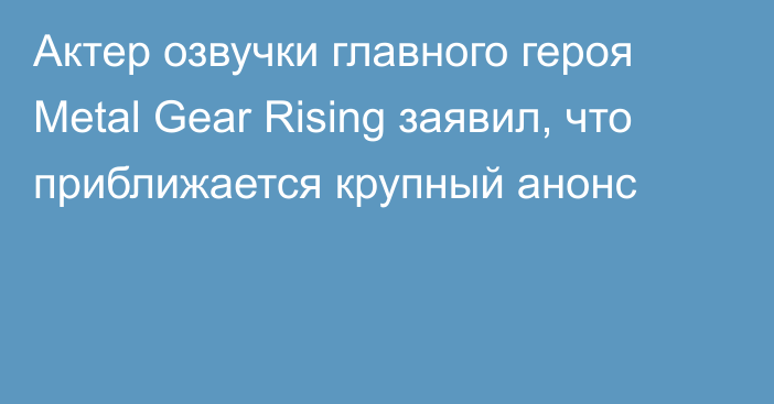 Актер озвучки главного героя Metal Gear Rising заявил, что приближается крупный анонс