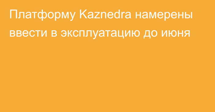 Платформу Kaznedra намерены ввести в эксплуатацию до июня