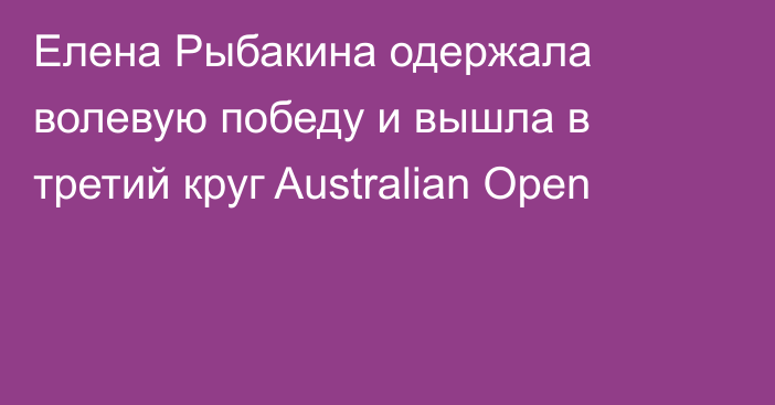 Елена Рыбакина одержала волевую победу и вышла в третий круг Australian Open