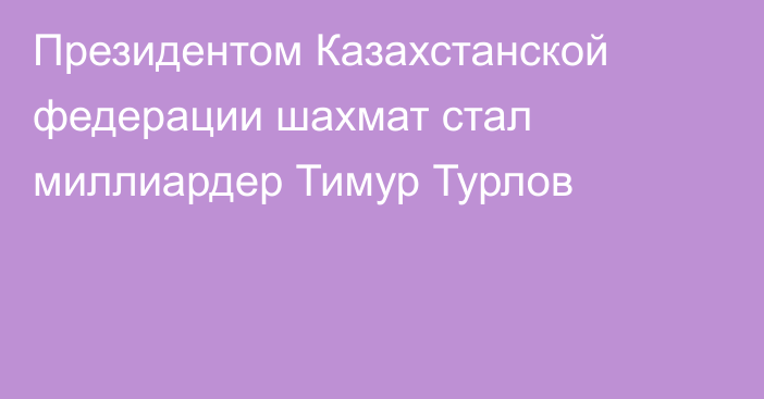 Президентом Казахстанской федерации шахмат стал миллиардер Тимур Турлов