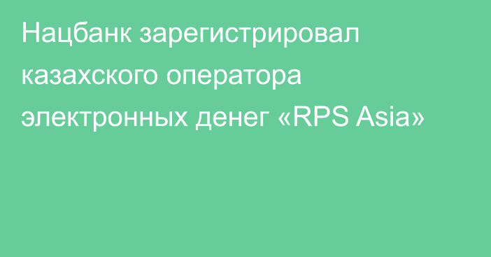 Нацбанк зарегистрировал казахского оператора электронных денег «RPS Asia»