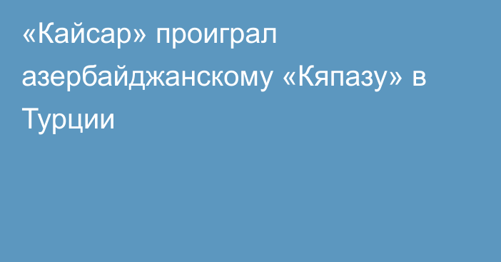 «Кайсар» проиграл азербайджанскому «Кяпазу» в Турции