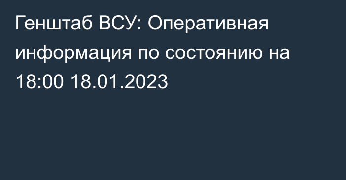 Генштаб ВСУ: Оперативная информация по состоянию на 18:00 18.01.2023