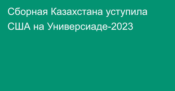 Сборная Казахстана уступила США на Универсиаде-2023
