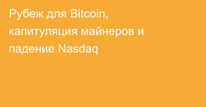 Рубеж для Bitcoin, капитуляция майнеров и падение Nasdaq