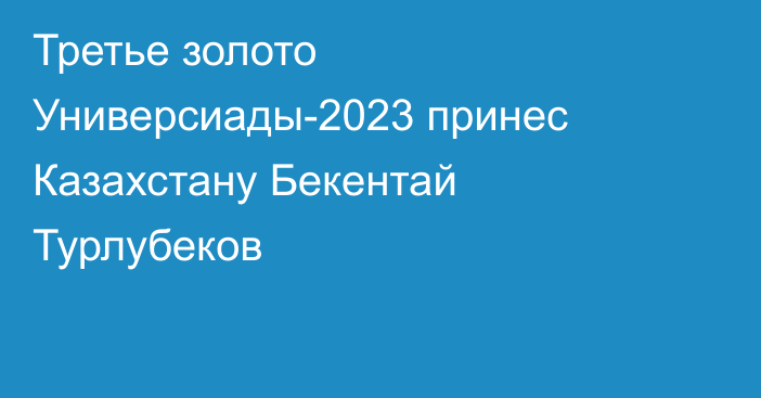 Третье золото Универсиады-2023 принес Казахстану Бекентай Турлубеков